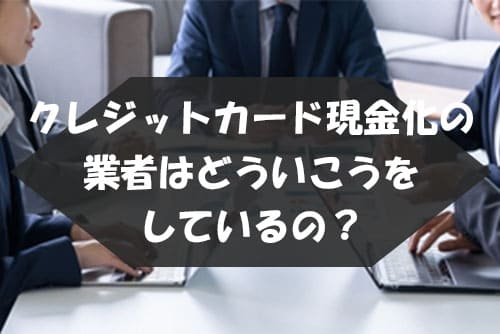 クレジットカード現金化の業者はどういうことをしているの？