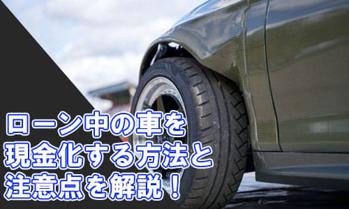 ローン中の車を現金化する方法と注意点を解説！