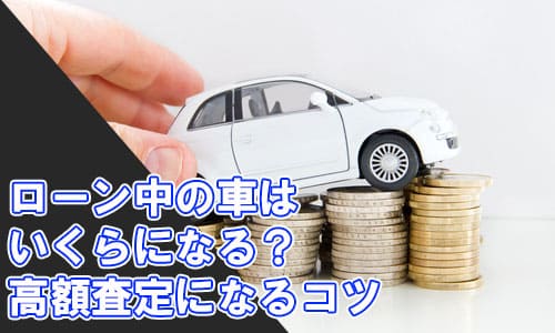 ローン中の車はいくらになる？できるだけ高額査定になるコツ
