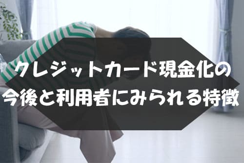 クレジットカード現金化の今後と利用者にみられる特徴